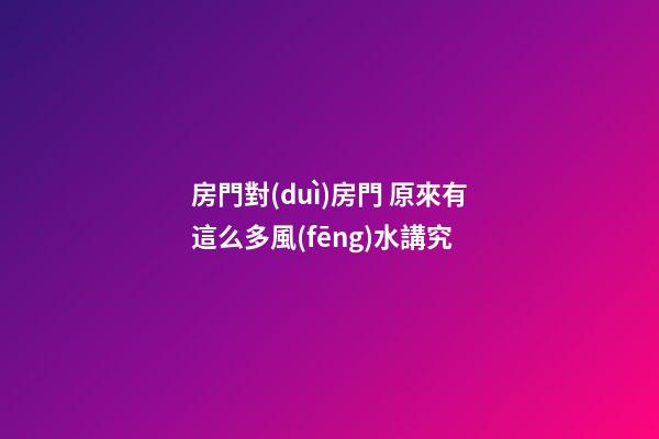 房門對(duì)房門 原來有這么多風(fēng)水講究